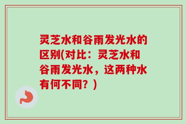 灵芝水和谷雨发光水的区别(对比:灵芝水和谷雨发光水,这两种水有何不同?)-第1张图片-卓越灵芝孢子粉 灵芝水和谷雨发光水的区别(对比:灵芝水和谷雨发光水,这两种水有何不同?)-第1张图片-卓越灵芝孢子粉