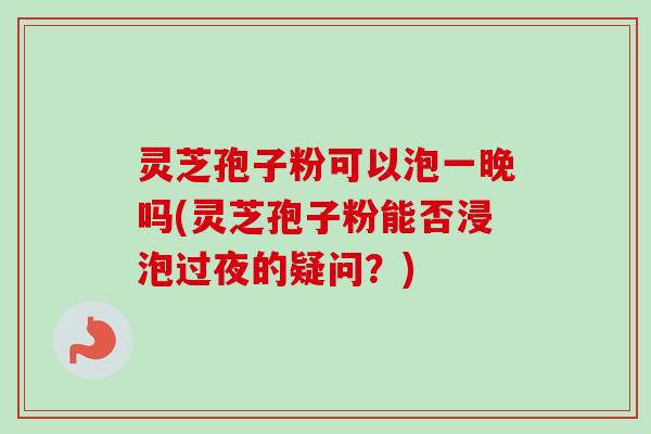 灵芝孢子粉可以泡一晚吗(灵芝孢子粉能否浸泡过夜的疑问?)-第1张图片-卓越灵芝孢子粉 灵芝孢子粉可以泡一晚吗(灵芝孢子粉能否浸泡过夜的疑问?)-第1张图片-卓越灵芝孢子粉