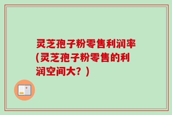 灵芝孢子粉零售利润率(灵芝孢子粉零售的利润空间大?)-第1张图片-卓越灵芝孢子粉 灵芝孢子粉零售利润率(灵芝孢子粉零售的利润空间大?)-第1张图片-卓越灵芝孢子粉