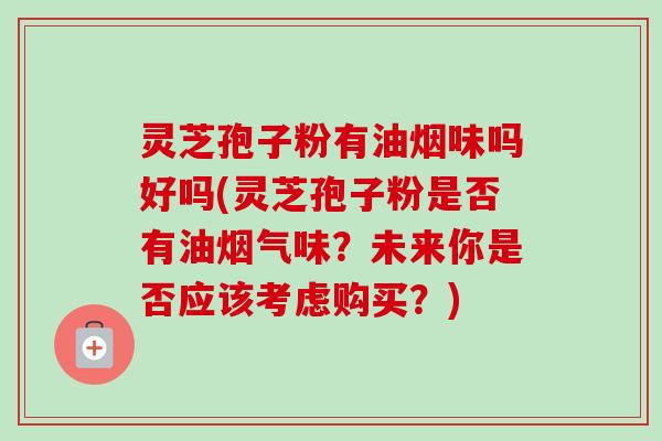 灵芝孢子粉有油烟味吗好吗(灵芝孢子粉是否有油烟气味?未来你是否应该考虑购买?)-第1张图片-卓越灵芝孢子粉 灵芝孢子粉有油烟味吗好吗(灵芝孢子粉是否有油烟气味?未来你是否应该考虑购买?)-第1张图片-卓越灵芝孢子粉