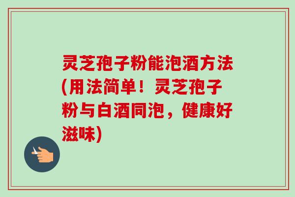 灵芝孢子粉能泡酒方法(用法简单!灵芝孢子粉与白酒同泡,健康好滋味)-第1张图片-卓越灵芝孢子粉 灵芝孢子粉能泡酒方法(用法简单!灵芝孢子粉与白酒同泡,健康好滋味)-第1张图片-卓越灵芝孢子粉