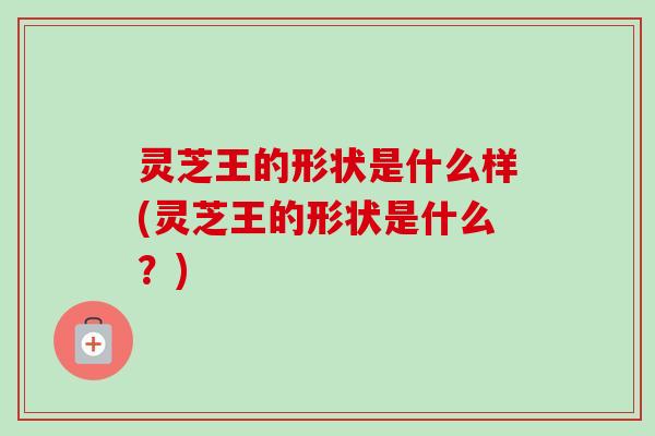 灵芝王的形状是什么样(灵芝王的形状是什么?)-第1张图片-卓越灵芝孢子粉 灵芝王的形状是什么样(灵芝王的形状是什么?)-第1张图片-卓越灵芝孢子粉