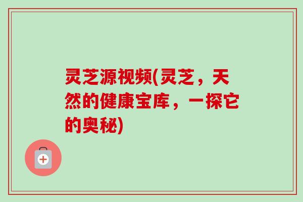 灵芝源视频(灵芝，天然的健康宝库，一探它的奥秘)-第1张图片-卓越灵芝孢子粉