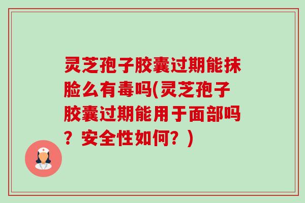 灵芝孢子胶囊过期能抹脸么有毒吗(灵芝孢子胶囊过期能用于面部吗?安全性如何?)-第1张图片-卓越灵芝孢子粉 灵芝孢子胶囊过期能抹脸么有毒吗(灵芝孢子胶囊过期能用于面部吗?安全性如何?)-第1张图片-卓越灵芝孢子粉