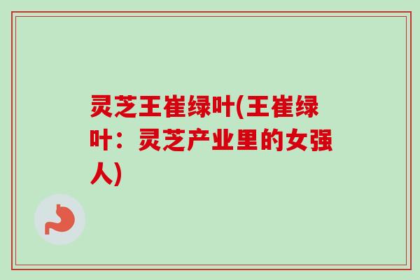 灵芝王崔绿叶(王崔绿叶:灵芝产业里的女强人)-第1张图片-卓越灵芝孢子粉 灵芝王崔绿叶(王崔绿叶:灵芝产业里的女强人)-第1张图片-卓越灵芝孢子粉