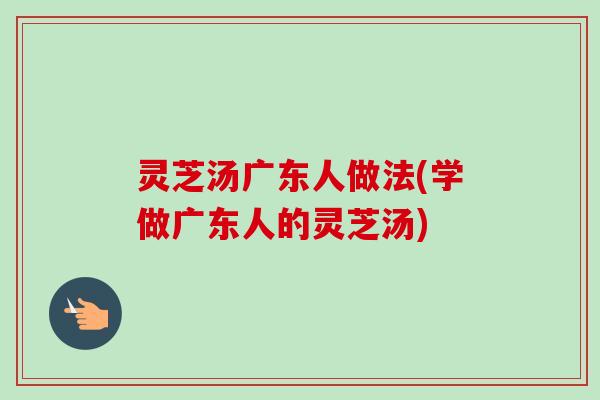 灵芝汤广东人做法(学做广东人的灵芝汤)-第1张图片-卓越灵芝孢子粉