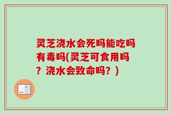 灵芝浇水会死吗能吃吗有毒吗(灵芝可食用吗？浇水会致命吗？)-第1张图片-卓越灵芝孢子粉