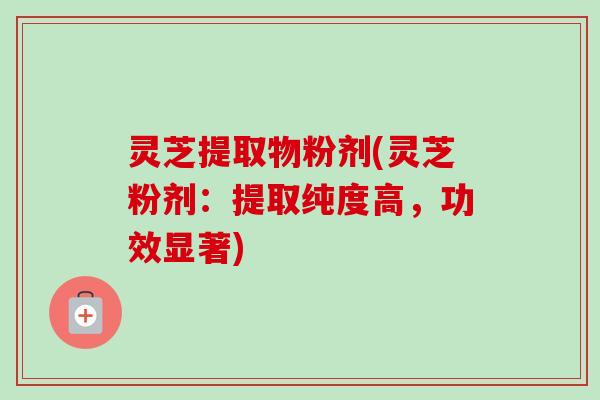 灵芝提取物粉剂(灵芝粉剂:提取纯度高,功效显著)-第1张图片-卓越灵芝孢子粉 灵芝提取物粉剂(灵芝粉剂:提取纯度高,功效显著)-第1张图片-卓越灵芝孢子粉