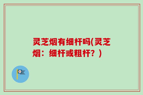 灵芝烟有细杆吗(灵芝烟：细杆或粗杆？)-第1张图片-卓越灵芝孢子粉