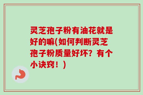 灵芝孢子粉有油花就是好的嘛(如何判断灵芝孢子粉质量好坏？有个小诀窍！)-第1张图片-卓越灵芝孢子粉
