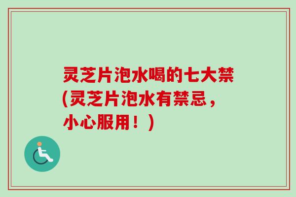 灵芝片泡水喝的七大禁(灵芝片泡水有禁忌，小心服用！)-第1张图片-卓越灵芝孢子粉
