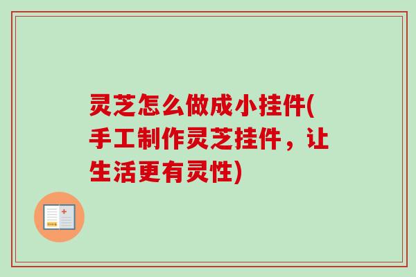 灵芝怎么做成小挂件(手工制作灵芝挂件,让生活更有灵性)-第1张图片-卓越灵芝孢子粉 灵芝怎么做成小挂件(手工制作灵芝挂件,让生活更有灵性)-第1张图片-卓越灵芝孢子粉