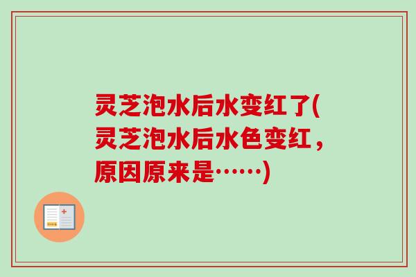 灵芝泡水后水变红了(灵芝泡水后水色变红，原因原来是……)-第1张图片-卓越灵芝孢子粉