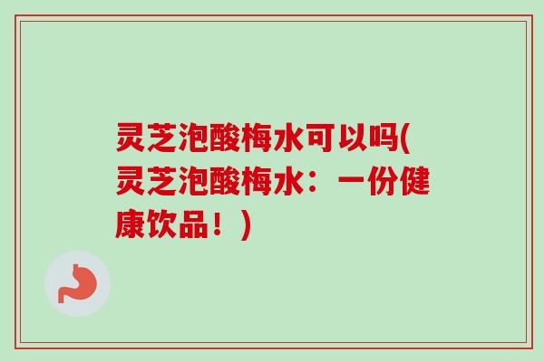 灵芝泡酸梅水可以吗(灵芝泡酸梅水:一份健康饮品!)-第1张图片-卓越灵芝孢子粉 灵芝泡酸梅水可以吗(灵芝泡酸梅水:一份健康饮品!)-第1张图片-卓越灵芝孢子粉