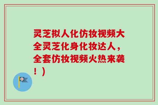 灵芝拟人化仿妆视频大全灵芝化身化妆达人,全套仿妆视频火热来袭!)-第1张图片-卓越灵芝孢子粉 灵芝拟人化仿妆视频大全灵芝化身化妆达人,全套仿妆视频火热来袭!)-第1张图片-卓越灵芝孢子粉