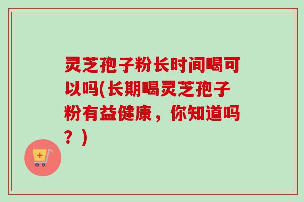 灵芝孢子粉长时间喝可以吗(长期喝灵芝孢子粉有益健康,你知道吗?)-第1张图片-卓越灵芝孢子粉 灵芝孢子粉长时间喝可以吗(长期喝灵芝孢子粉有益健康,你知道吗?)-第1张图片-卓越灵芝孢子粉