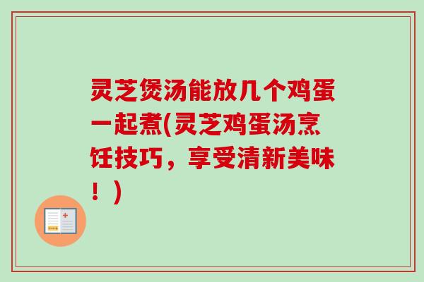 灵芝煲汤能放几个鸡蛋一起煮(灵芝鸡蛋汤烹饪技巧,享受清新美味!)-第1张图片-卓越灵芝孢子粉 灵芝煲汤能放几个鸡蛋一起煮(灵芝鸡蛋汤烹饪技巧,享受清新美味!)-第1张图片-卓越灵芝孢子粉