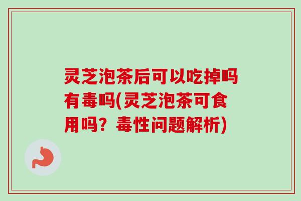 灵芝泡茶后可以吃掉吗有毒吗(灵芝泡茶可食用吗？毒性问题解析)-第1张图片-卓越灵芝孢子粉