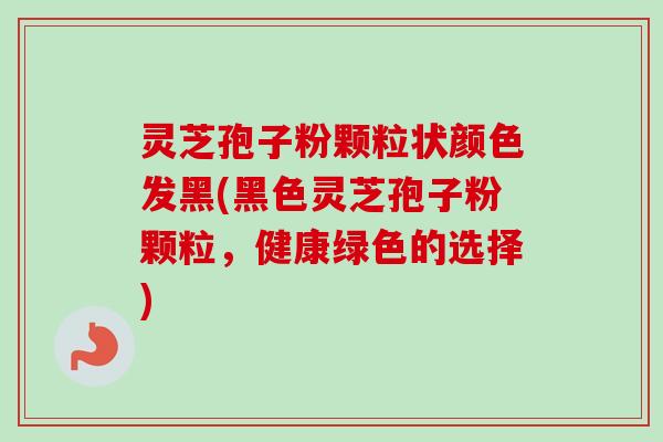 灵芝孢子粉颗粒状颜色发黑(黑色灵芝孢子粉颗粒,健康绿色的选择)-第1张图片-卓越灵芝孢子粉 灵芝孢子粉颗粒状颜色发黑(黑色灵芝孢子粉颗粒,健康绿色的选择)-第1张图片-卓越灵芝孢子粉
