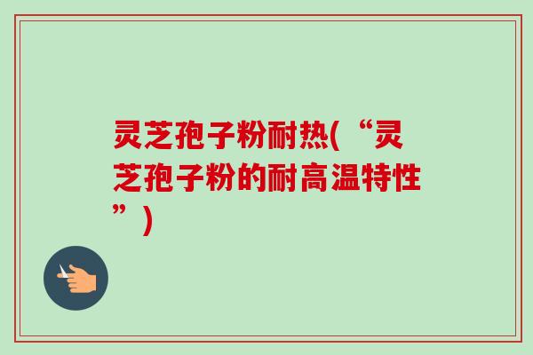 灵芝孢子粉耐热(“灵芝孢子粉的耐高温特性”)-第1张图片-卓越灵芝孢子粉 灵芝孢子粉耐热(“灵芝孢子粉的耐高温特性”)-第1张图片-卓越灵芝孢子粉