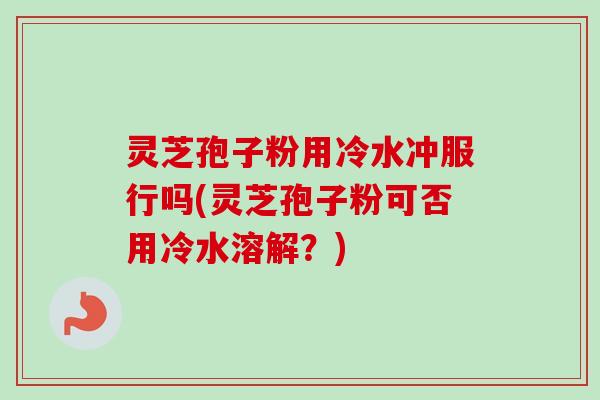 灵芝孢子粉用冷水冲服行吗(灵芝孢子粉可否用冷水溶解?)-第1张图片-卓越灵芝孢子粉 灵芝孢子粉用冷水冲服行吗(灵芝孢子粉可否用冷水溶解?)-第1张图片-卓越灵芝孢子粉