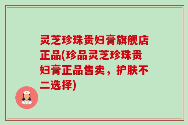 灵芝珍珠贵妇膏旗舰店正品(珍品灵芝珍珠贵妇膏正品售卖,护肤不二选择)-第1张图片-卓越灵芝孢子粉 灵芝珍珠贵妇膏旗舰店正品(珍品灵芝珍珠贵妇膏正品售卖,护肤不二选择)-第1张图片-卓越灵芝孢子粉