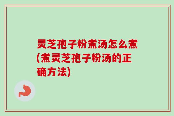 灵芝孢子粉煮汤怎么煮(煮灵芝孢子粉汤的正确方法)-第1张图片-卓越灵芝孢子粉 灵芝孢子粉煮汤怎么煮(煮灵芝孢子粉汤的正确方法)-第1张图片-卓越灵芝孢子粉