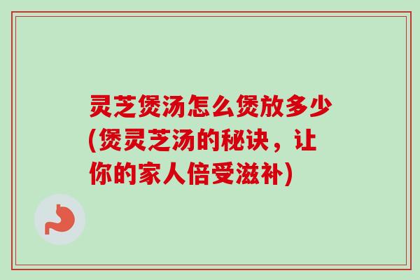 灵芝煲汤怎么煲放多少(煲灵芝汤的秘诀,让你的家人倍受滋补)-第1张图片-卓越灵芝孢子粉 灵芝煲汤怎么煲放多少(煲灵芝汤的秘诀,让你的家人倍受滋补)-第1张图片-卓越灵芝孢子粉