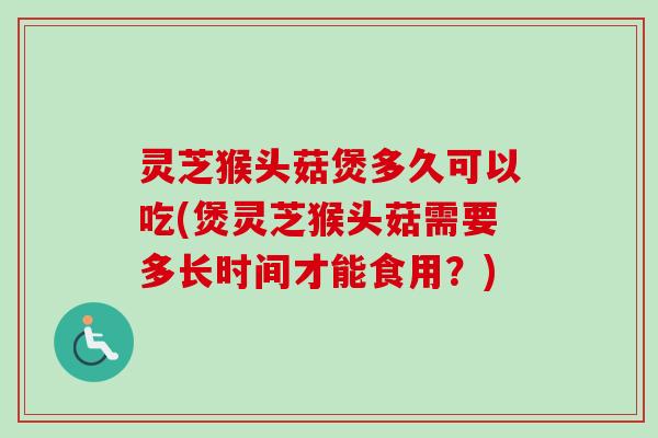 灵芝猴头菇煲多久可以吃(煲灵芝猴头菇需要多长时间才能食用？)-第1张图片-卓越灵芝孢子粉