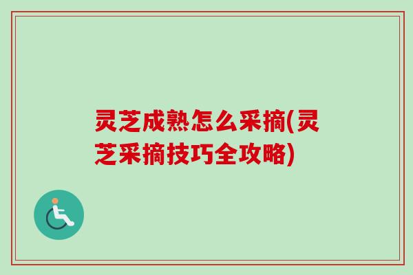 灵芝成熟怎么采摘(灵芝采摘技巧全攻略)-第1张图片-卓越灵芝孢子粉