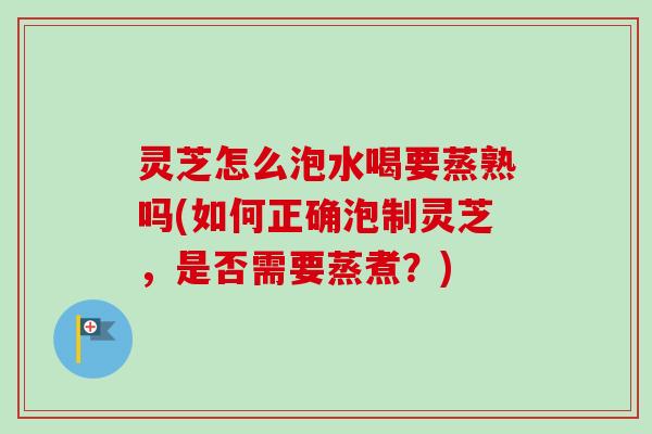 灵芝怎么泡水喝要蒸熟吗(如何正确泡制灵芝,是否需要蒸煮?)-第1张图片-卓越灵芝孢子粉 灵芝怎么泡水喝要蒸熟吗(如何正确泡制灵芝,是否需要蒸煮?)-第1张图片-卓越灵芝孢子粉