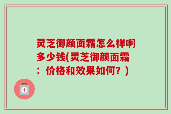 灵芝御颜面霜怎么样啊多少钱(灵芝御颜面霜:价格和效果如何?)-第1张图片-卓越灵芝孢子粉 灵芝御颜面霜怎么样啊多少钱(灵芝御颜面霜:价格和效果如何?)-第1张图片-卓越灵芝孢子粉