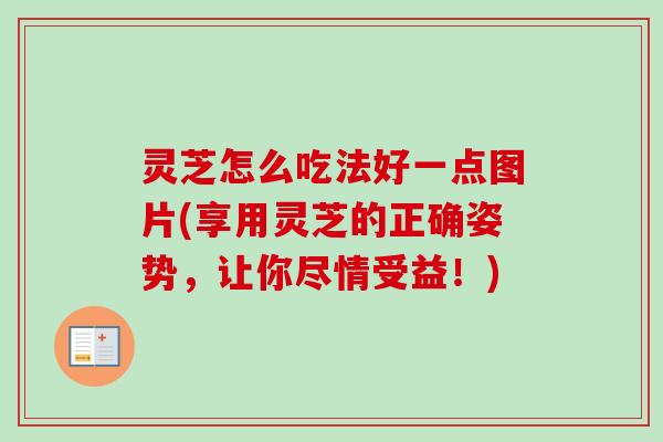 灵芝怎么吃法好一点图片(享用灵芝的正确姿势,让你尽情受益!)-第1张图片-卓越灵芝孢子粉 灵芝怎么吃法好一点图片(享用灵芝的正确姿势,让你尽情受益!)-第1张图片-卓越灵芝孢子粉