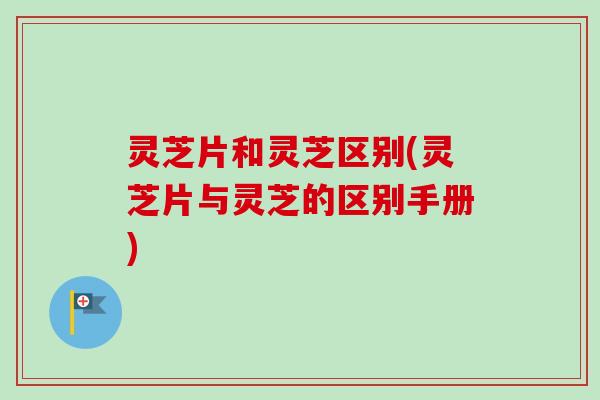 灵芝片和灵芝区别(灵芝片与灵芝的区别手册)-第1张图片-卓越灵芝孢子粉 灵芝片和灵芝区别(灵芝片与灵芝的区别手册)-第1张图片-卓越灵芝孢子粉