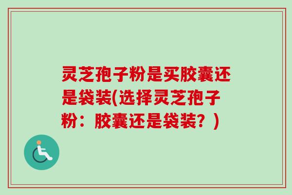 灵芝孢子粉是买胶囊还是袋装(选择灵芝孢子粉:胶囊还是袋装?)-第1张图片-卓越灵芝孢子粉 灵芝孢子粉是买胶囊还是袋装(选择灵芝孢子粉:胶囊还是袋装?)-第1张图片-卓越灵芝孢子粉