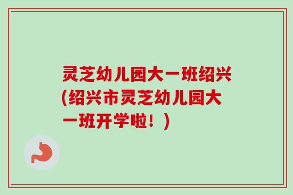 灵芝幼儿园大一班绍兴(绍兴市灵芝幼儿园大一班开学啦!)-第1张图片-卓越灵芝孢子粉 灵芝幼儿园大一班绍兴(绍兴市灵芝幼儿园大一班开学啦!)-第1张图片-卓越灵芝孢子粉