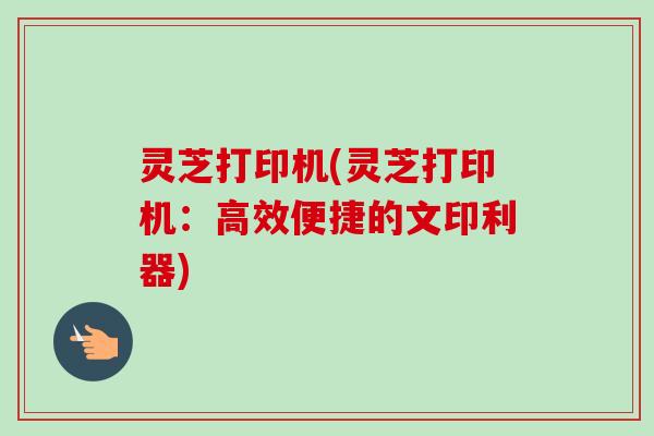 灵芝打印机(灵芝打印机:高效便捷的文印利器)-第1张图片-卓越灵芝孢子粉 灵芝打印机(灵芝打印机:高效便捷的文印利器)-第1张图片-卓越灵芝孢子粉