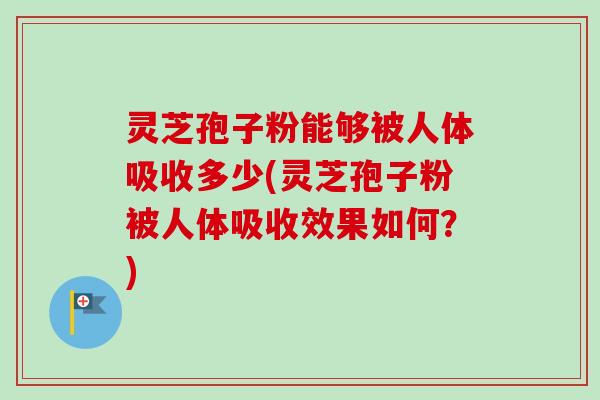 灵芝孢子粉能够被人体吸收多少(灵芝孢子粉被人体吸收效果如何?)-第1张图片-卓越灵芝孢子粉 灵芝孢子粉能够被人体吸收多少(灵芝孢子粉被人体吸收效果如何?)-第1张图片-卓越灵芝孢子粉