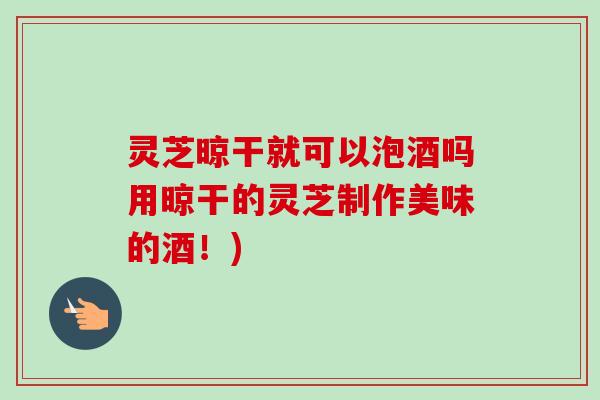 灵芝晾干就可以泡酒吗用晾干的灵芝制作美味的酒!)-第1张图片-卓越灵芝孢子粉 灵芝晾干就可以泡酒吗用晾干的灵芝制作美味的酒!)-第1张图片-卓越灵芝孢子粉