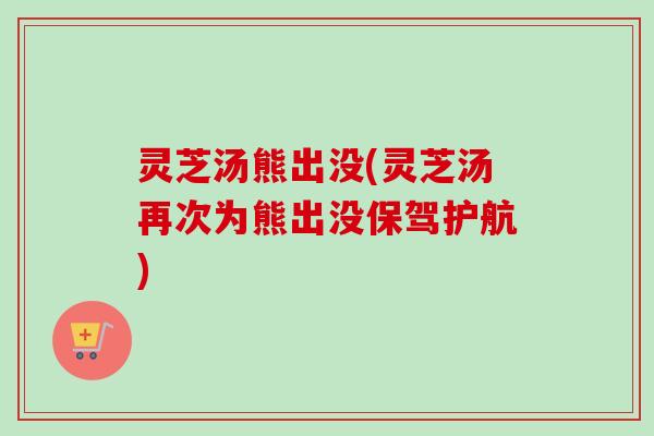 灵芝汤熊出没(灵芝汤再次为熊出没保驾护航)-第1张图片-卓越灵芝孢子粉 灵芝汤熊出没(灵芝汤再次为熊出没保驾护航)-第1张图片-卓越灵芝孢子粉