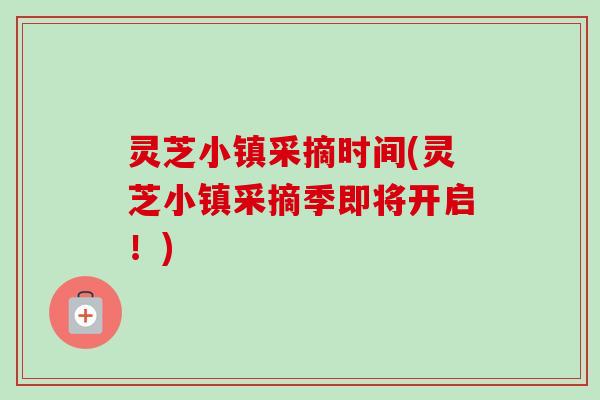 灵芝小镇采摘时间(灵芝小镇采摘季即将开启!)-第1张图片-卓越灵芝孢子粉 灵芝小镇采摘时间(灵芝小镇采摘季即将开启!)-第1张图片-卓越灵芝孢子粉