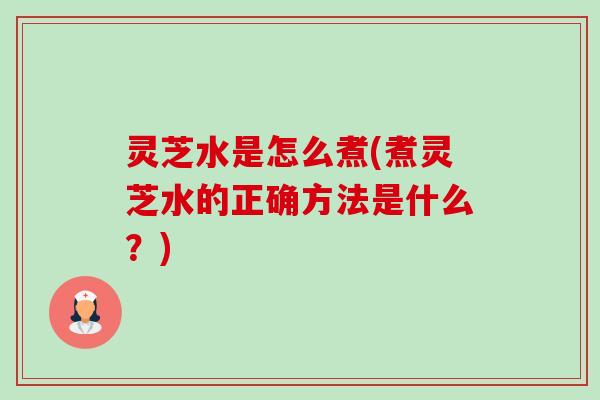 灵芝水是怎么煮(煮灵芝水的正确方法是什么?)-第1张图片-卓越灵芝孢子粉 灵芝水是怎么煮(煮灵芝水的正确方法是什么?)-第1张图片-卓越灵芝孢子粉