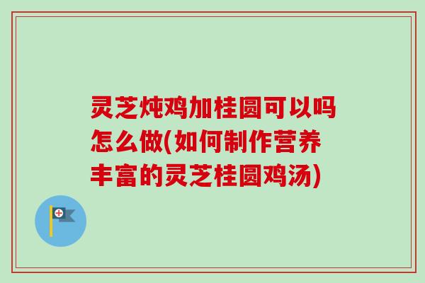 灵芝炖鸡加桂圆可以吗怎么做(如何制作营养丰富的灵芝桂圆鸡汤)-第1张图片-卓越灵芝孢子粉