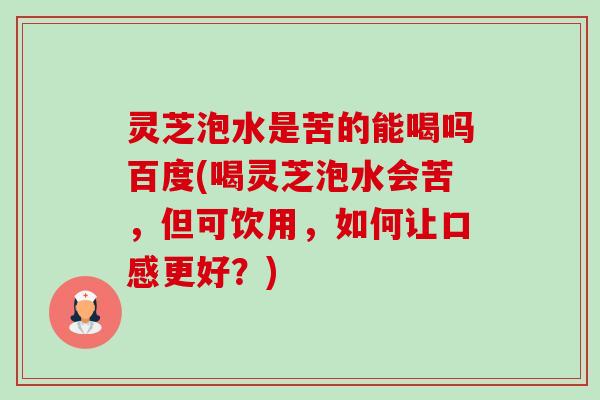 灵芝泡水是苦的能喝吗百度(喝灵芝泡水会苦,但可饮用,如何让口感更好?)-第1张图片-卓越灵芝孢子粉 灵芝泡水是苦的能喝吗百度(喝灵芝泡水会苦,但可饮用,如何让口感更好?)-第1张图片-卓越灵芝孢子粉