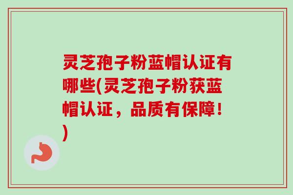 灵芝孢子粉蓝帽认证有哪些(灵芝孢子粉获蓝帽认证,品质有保障!)-第1张图片-卓越灵芝孢子粉 灵芝孢子粉蓝帽认证有哪些(灵芝孢子粉获蓝帽认证,品质有保障!)-第1张图片-卓越灵芝孢子粉