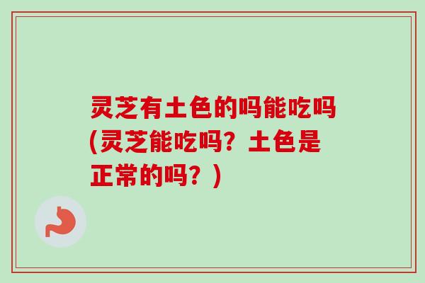 灵芝有土色的吗能吃吗(灵芝能吃吗?土色是正常的吗?)-第1张图片-卓越灵芝孢子粉 灵芝有土色的吗能吃吗(灵芝能吃吗?土色是正常的吗?)-第1张图片-卓越灵芝孢子粉