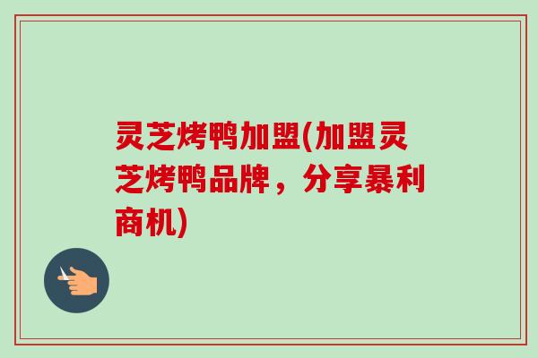 灵芝烤鸭加盟(加盟灵芝烤鸭品牌,分享暴利商机)-第1张图片-卓越灵芝孢子粉 灵芝烤鸭加盟(加盟灵芝烤鸭品牌,分享暴利商机)-第1张图片-卓越灵芝孢子粉