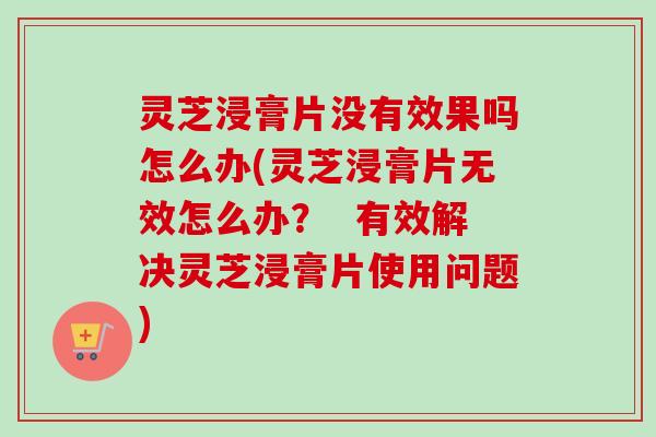 灵芝浸膏片没有效果吗怎么办(灵芝浸膏片无效怎么办? 有效解决灵芝浸膏片使用问题)-第1张图片-卓越灵芝孢子粉 灵芝浸膏片没有效果吗怎么办(灵芝浸膏片无效怎么办? 有效解决灵芝浸膏片使用问题)-第1张图片-卓越灵芝孢子粉
