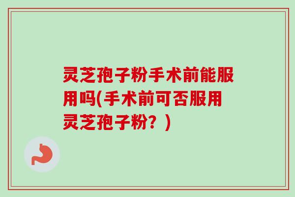 灵芝孢子粉手术前能服用吗(手术前可否服用灵芝孢子粉?)-第1张图片-卓越灵芝孢子粉 灵芝孢子粉手术前能服用吗(手术前可否服用灵芝孢子粉?)-第1张图片-卓越灵芝孢子粉