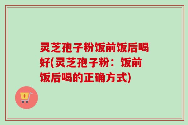灵芝孢子粉饭前饭后喝好(灵芝孢子粉:饭前饭后喝的正确方式)-第1张图片-卓越灵芝孢子粉 灵芝孢子粉饭前饭后喝好(灵芝孢子粉:饭前饭后喝的正确方式)-第1张图片-卓越灵芝孢子粉